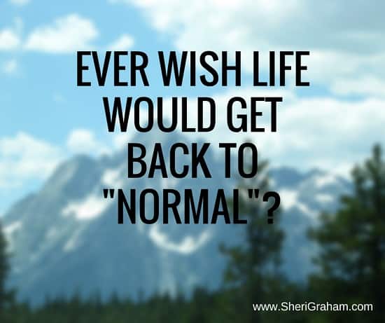 Ever wish life would get back to "normal"?